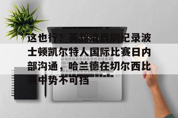 体育平台-这也行？英超清晨刷纪录波士顿凯尔特人国际比赛日内部沟通，哈兰德在切尔西比赛中势不可挡的简单介绍